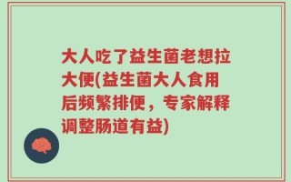 大人吃了益生菌老想拉大便(益生菌大人食用后频繁排便，专家解释调整肠道有益)