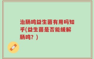 治肠鸣益生菌有用吗知乎(益生菌是否能缓解肠鸣？)