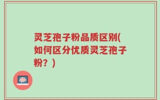 灵芝孢子粉品质区别(如何区分优质灵芝孢子粉？)