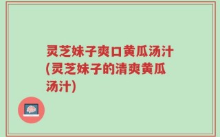 灵芝妹子爽口黄瓜汤汁(灵芝妹子的清爽黄瓜汤汁)