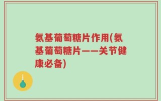 氨基葡萄糖片作用(氨基葡萄糖片——关节健康必备)