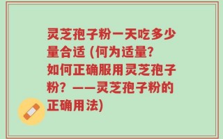 灵芝孢子粉一天吃多少量合适 (何为适量？如何正确服用灵芝孢子粉？——灵芝孢子粉的正确用法)