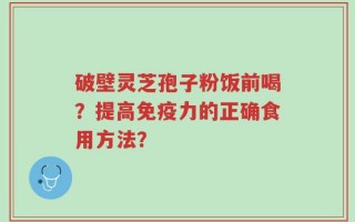破壁灵芝孢子粉饭前喝？提高免疫力的正确食用方法？