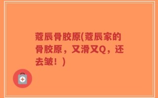 蔻辰骨胶原(蔻辰家的骨胶原，又滑又Q，还去皱！)