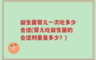 益生菌婴儿一次吃多少合适(婴儿吃益生菌的合适剂量是多少？)
