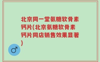 北京同一堂氨糖软骨素钙片(北京氨糖软骨素钙片同店销售效果显著)