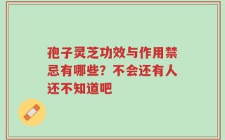 孢子灵芝功效与作用禁忌有哪些？不会还有人还不知道吧