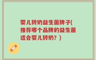 婴儿转奶益生菌牌子(推荐哪个品牌的益生菌适合婴儿转奶？)