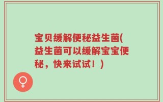 宝贝缓解便秘益生菌(益生菌可以缓解宝宝便秘，快来试试！)