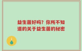益生菌好吗？你所不知道的关于益生菌的秘密