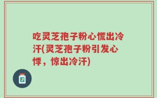 吃灵芝孢子粉心慌出冷汗(灵芝孢子粉引发心悸，惊出冷汗)