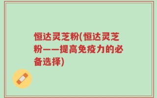 恒达灵芝粉(恒达灵芝粉——提高免疫力的必备选择)