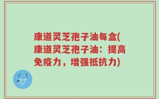 康道灵芝孢子油每盒(康道灵芝孢子油：提高免疫力，增强抵抗力)