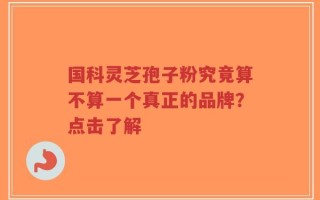 国科灵芝孢子粉究竟算不算一个真正的品牌？点击了解
