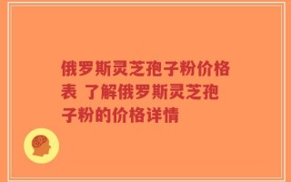 俄罗斯灵芝孢子粉价格表 了解俄罗斯灵芝孢子粉的价格详情