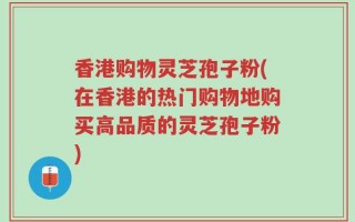 香港购物灵芝孢子粉(在香港的热门购物地购买高品质的灵芝孢子粉)