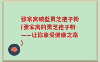 张家窝破壁灵芝孢子粉(张家窝的灵芝孢子粉——让你享受健康之路)