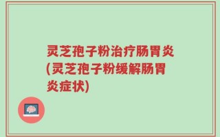 灵芝孢子粉治疗肠胃炎(灵芝孢子粉缓解肠胃炎症状)