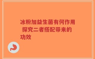 冰粉加益生菌有何作用 探究二者搭配带来的功效
