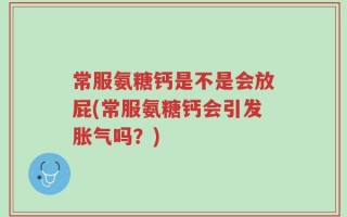 常服氨糖钙是不是会放屁(常服氨糖钙会引发胀气吗？)