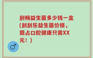 刮畅益生菌多少钱一盒(刮刮乐益生菌价格，霸占口腔健康只需XX元！)
