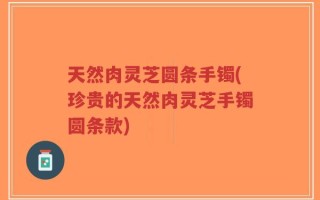 天然肉灵芝圆条手镯(珍贵的天然肉灵芝手镯圆条款)