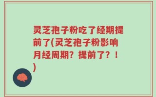 灵芝孢子粉吃了经期提前了(灵芝孢子粉影响月经周期？提前了？！)