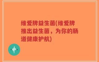 维爱牌益生菌(维爱牌推出益生菌，为你的肠道健康护航)