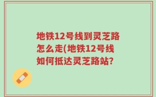 地铁12号线到灵芝路怎么走(地铁12号线如何抵达灵芝路站？