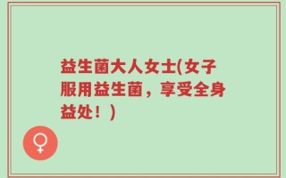 益生菌大人女士(女子服用益生菌，享受全身益处！)