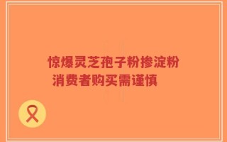 惊爆灵芝孢子粉掺淀粉 消费者购买需谨慎