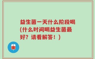 益生菌一天什么阶段喝(什么时间喝益生菌最好？请看解答！)
