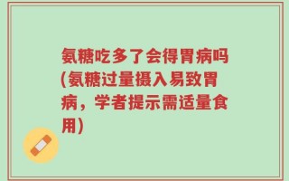 氨糖吃多了会得胃病吗(氨糖过量摄入易致胃病，学者提示需适量食用)
