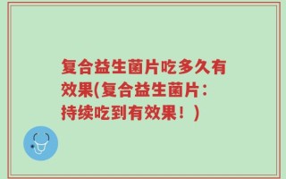 复合益生菌片吃多久有效果(复合益生菌片：持续吃到有效果！)