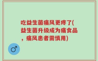 吃益生菌痛风更疼了(益生菌升级成为痛食品，痛风患者需慎用)
