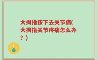 大拇指按下去关节痛(大拇指关节疼痛怎么办？)