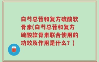 白芍总苷和复方硫酸软骨素(白芍总苷和复方硫酸软骨素联合使用的功效及作用是什么？)