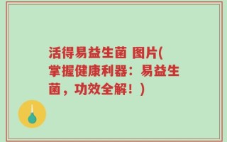 活得易益生菌 图片(掌握健康利器：易益生菌，功效全解！)