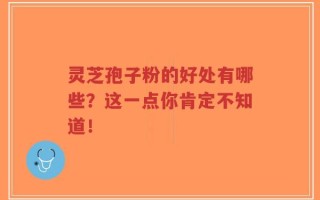 灵芝孢子粉的好处有哪些？这一点你肯定不知道！