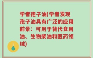 学者孢子油(学者发现孢子油具有广泛的应用前景：可用于替代食用油、生物柴油和医药领域)