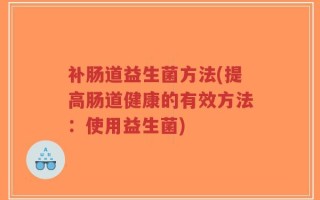 补肠道益生菌方法(提高肠道健康的有效方法：使用益生菌)