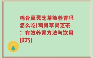 鸡骨草灵芝茶能养胃吗怎么吃(鸡骨草灵芝茶：有效养胃方法与饮用技巧)