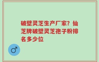 破壁灵芝生产厂家？仙芝牌破壁灵芝孢子粉排名多少位