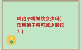 喝孢子粉皱纹会少吗(饮用孢子粉可减少皱纹？)