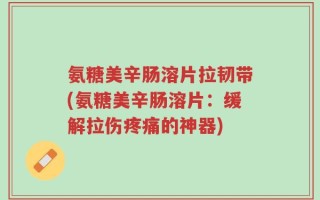 氨糖美辛肠溶片拉韧带(氨糖美辛肠溶片：缓解拉伤疼痛的神器)