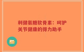 利健氨糖软骨素：呵护关节健康的得力助手
