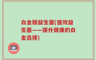 白金版益生菌(强效益生菌——提升健康的白金选择)