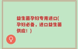 益生菌孕妇专用进口(孕妇必备，进口益生菌供应！)