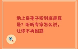 地上皇孢子粉到底是真是？听听专家怎么说，让你不再困惑