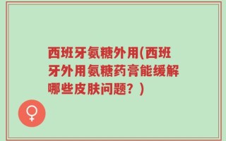 西班牙氨糖外用(西班牙外用氨糖药膏能缓解哪些皮肤问题？)